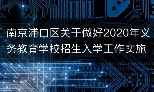 南京浦口区关于做好2020年义务教育学校招生入学工作实施方案