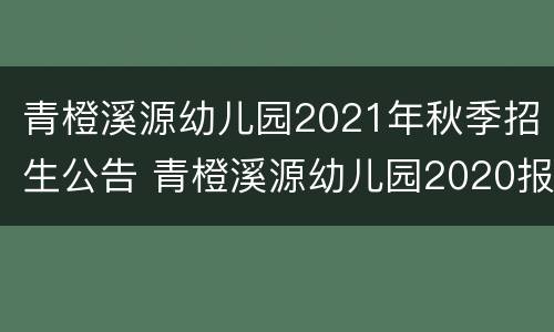 青橙溪源幼儿园2021年秋季招生公告 青橙溪源幼儿园2020报名