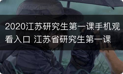 2020江苏研究生第一课手机观看入口 江苏省研究生第一课