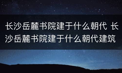 长沙岳麓书院建于什么朝代 长沙岳麓书院建于什么朝代建筑