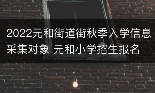 2022元和街道街秋季入学信息采集对象 元和小学招生报名