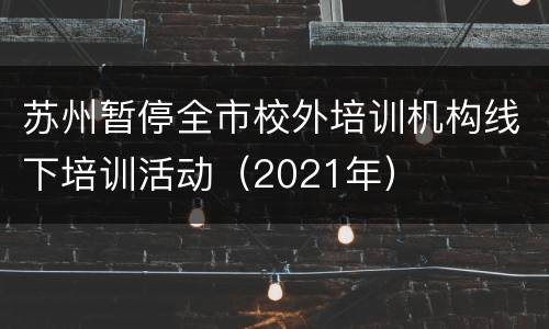 苏州暂停全市校外培训机构线下培训活动（2021年）