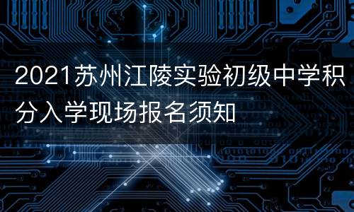 2021苏州江陵实验初级中学积分入学现场报名须知