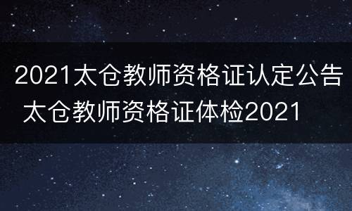 2021太仓教师资格证认定公告 太仓教师资格证体检2021