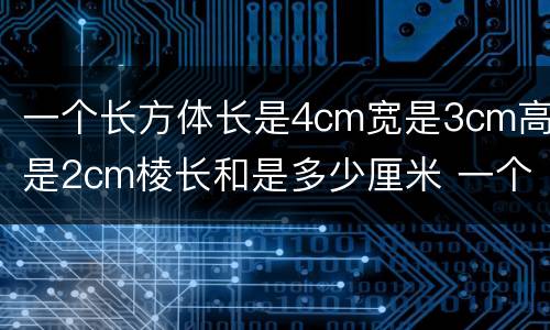 一个长方体长是4cm宽是3cm高是2cm棱长和是多少厘米 一个长方体长是4cm宽是3cm高是2cm棱长和是多少