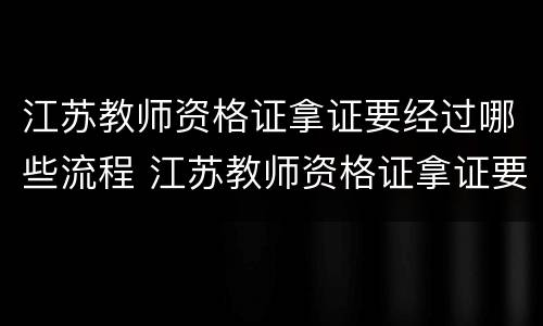 江苏教师资格证拿证要经过哪些流程 江苏教师资格证拿证要经过哪些流程呢