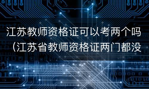 江苏教师资格证可以考两个吗（江苏省教师资格证两门都没过）