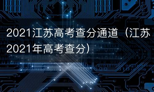 2021江苏高考查分通道（江苏2021年高考查分）