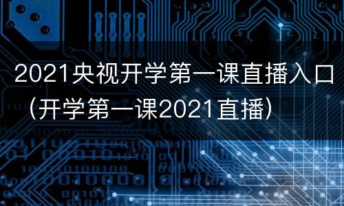 2021央视开学第一课直播入口（开学第一课2021直播）