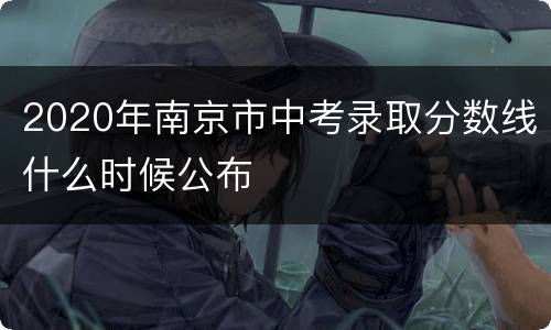 2020年南京市中考录取分数线什么时候公布