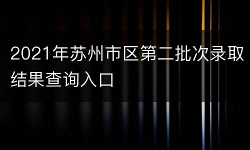 2021年苏州市区第二批次录取结果查询入口