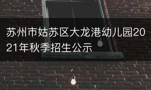 苏州市姑苏区大龙港幼儿园2021年秋季招生公示