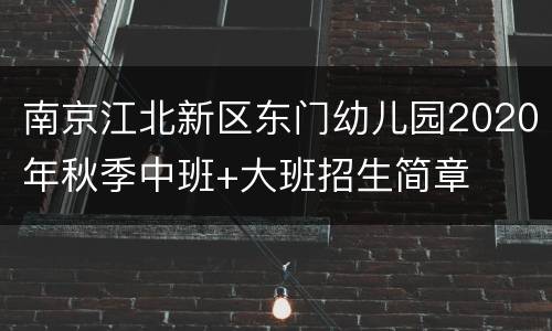 南京江北新区东门幼儿园2020年秋季中班+大班招生简章