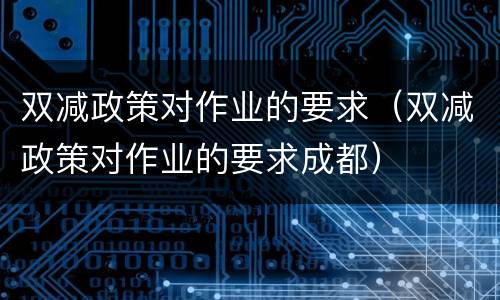 双减政策对作业的要求（双减政策对作业的要求成都）