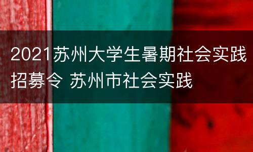 2021苏州大学生暑期社会实践招募令 苏州市社会实践