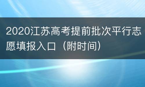 2020江苏高考提前批次平行志愿填报入口（附时间）
