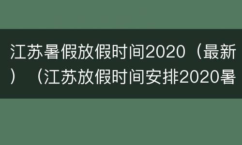 江苏暑假放假时间2020（最新）（江苏放假时间安排2020暑假）
