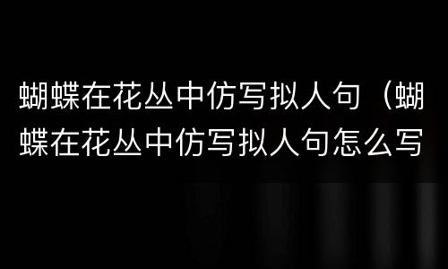 蝴蝶在花丛中仿写拟人句（蝴蝶在花丛中仿写拟人句怎么写）