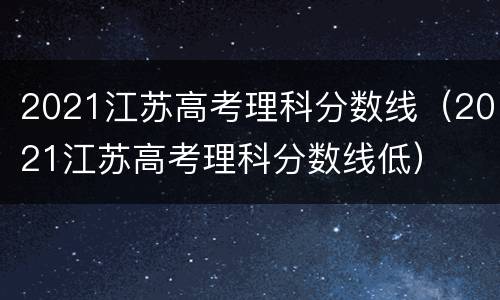 2021江苏高考理科分数线（2021江苏高考理科分数线低）