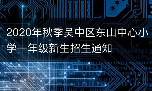 2020年秋季吴中区东山中心小学一年级新生招生通知