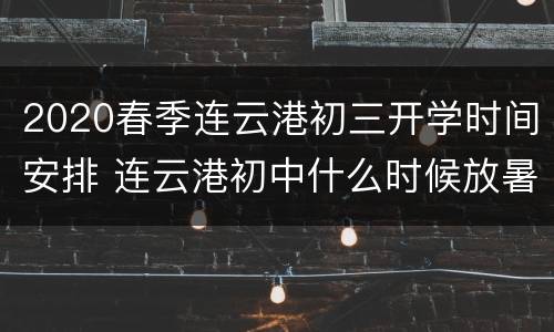 2020春季连云港初三开学时间安排 连云港初中什么时候放暑假