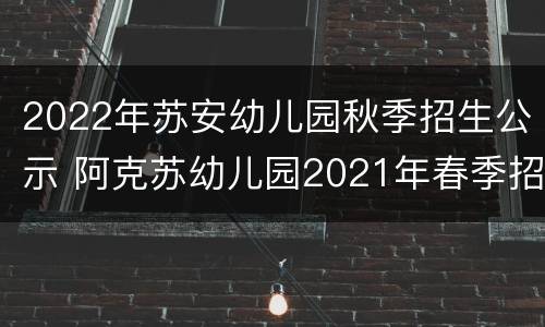 2022年苏安幼儿园秋季招生公示 阿克苏幼儿园2021年春季招生