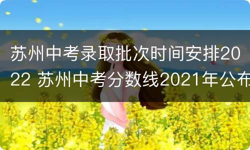 苏州中考录取批次时间安排2022 苏州中考分数线2021年公布各批次录取时间