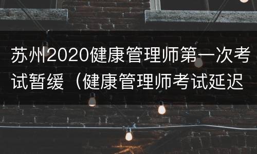 苏州2020健康管理师第一次考试暂缓（健康管理师考试延迟）