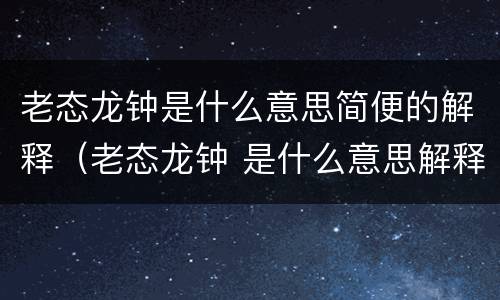 老态龙钟是什么意思简便的解释（老态龙钟 是什么意思解释）