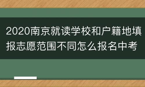 2020南京就读学校和户籍地填报志愿范围不同怎么报名中考