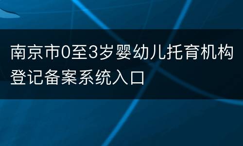 南京市0至3岁婴幼儿托育机构登记备案系统入口