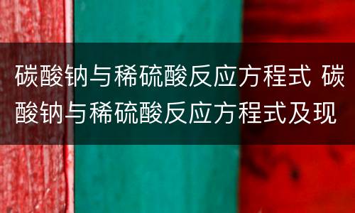 碳酸钠与稀硫酸反应方程式 碳酸钠与稀硫酸反应方程式及现象