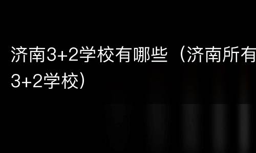 济南3+2学校有哪些（济南所有3+2学校）